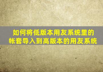 如何将低版本用友系统里的帐套导入到高版本的用友系统