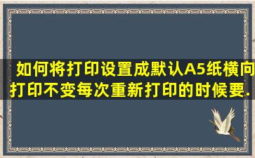 如何将打印设置成默认A5纸,横向打印,不变。每次重新打印的时候要...