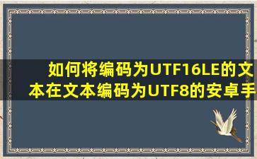 如何将编码为UTF16LE的文本在文本编码为UTF8的安卓手机正常显示...