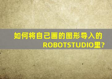 如何将自己画的图形导入的ROBOTSTUDIO里?