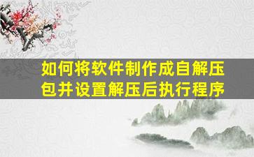 如何将软件制作成自解压包并设置解压后执行程序