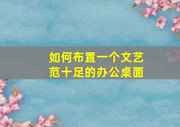 如何布置一个文艺范十足的办公桌面