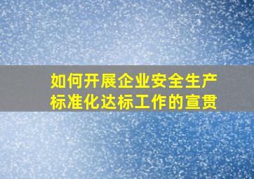 如何开展企业安全生产标准化达标工作的宣贯