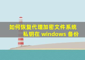 如何恢复代理加密文件系统 私钥在 windows 备份