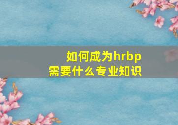 如何成为hrbp需要什么专业知识