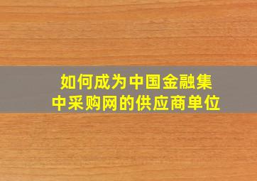 如何成为中国金融集中采购网的供应商单位