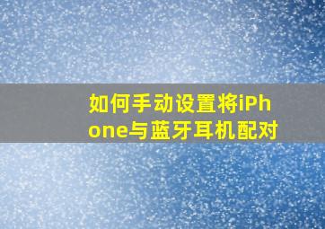 如何手动设置将iPhone与蓝牙耳机配对(