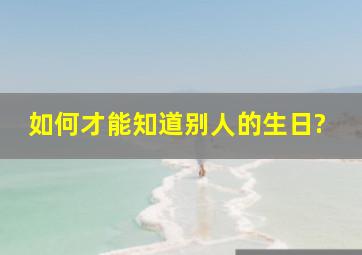 如何才能知道别人的生日?