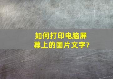 如何打印电脑屏幕上的图片,文字?