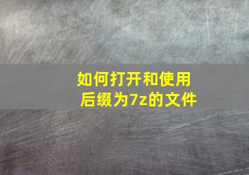 如何打开和使用后缀为7z的文件