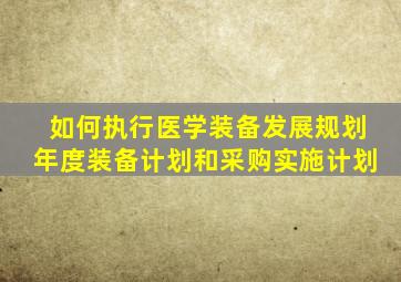 如何执行医学装备发展规划,年度装备计划和采购实施计划