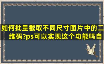 如何批量截取不同尺寸图片中的二维码?ps可以实现这个功能吗,自动...