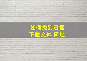 如何找到迅雷下载文件 网址