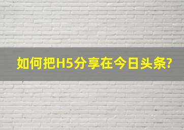 如何把H5分享在今日头条?