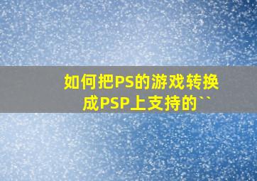 如何把PS的游戏转换成PSP上支持的``