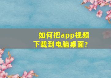 如何把app视频下载到电脑桌面?