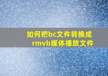 如何把bc文件转换成rmvb媒体播放文件