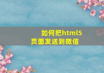 如何把html5页面发送到微信 