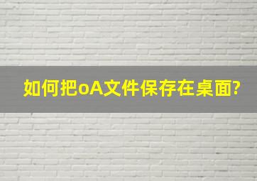 如何把oA文件保存在桌面?