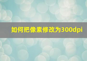 如何把像素修改为300dpi