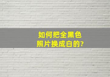 如何把全黑色照片换成白的?