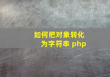 如何把对象转化为字符串 php