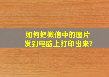 如何把微信中的图片发到电脑上打印出来?