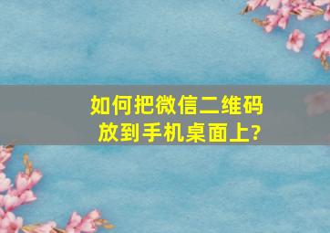 如何把微信二维码放到手机桌面上?