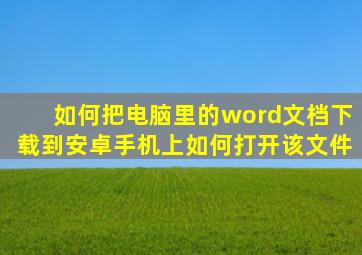 如何把电脑里的word文档下载到安卓手机上(如何打开该文件(