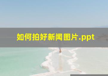 如何拍好新闻图片.ppt