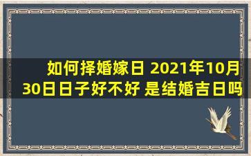 如何择婚嫁日 2021年10月30日日子好不好 是结婚吉日吗