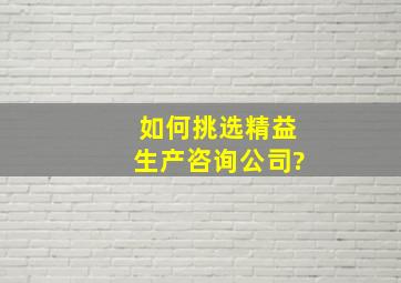 如何挑选精益生产咨询公司?