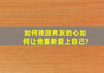 如何挽回男友的心,如何让他重新爱上自己?