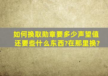 如何换取勋章,要多少声望值,还要些什么东西?在那里换?