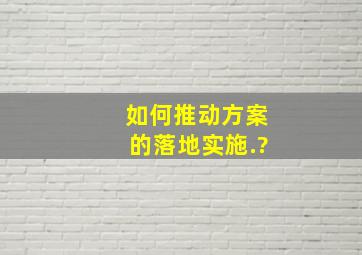 如何推动方案的落地实施.?