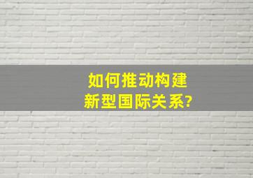 如何推动构建新型国际关系?