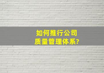 如何推行公司质量管理体系?