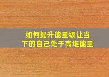 如何提升能量级,让当下的自己处于高维能量