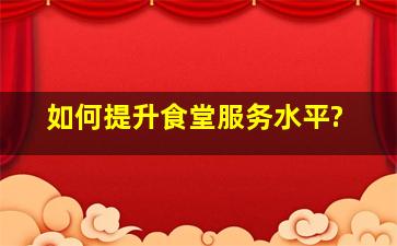 如何提升食堂服务水平?