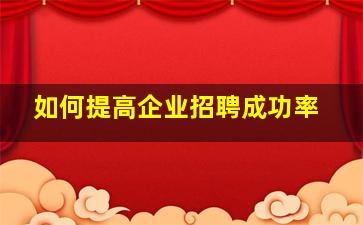 如何提高企业招聘成功率