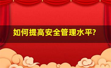 如何提高安全管理水平?