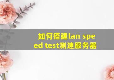 如何搭建lan speed test测速服务器