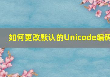 如何更改默认的Unicode编码