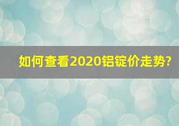 如何查看2020铝锭价走势?