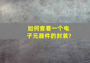 如何查看一个电子元器件的封装?