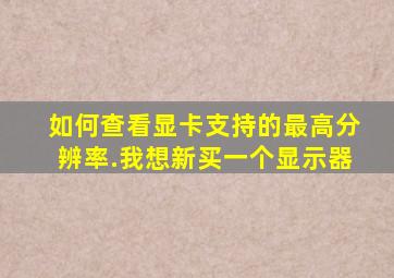 如何查看显卡支持的最高分辨率.我想新买一个显示器