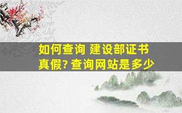 如何查询 建设部证书 真假? 查询网站是多少