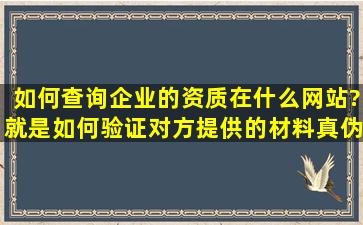 如何查询企业的资质,在什么网站?就是如何验证对方提供的材料真伪?