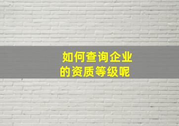 如何查询企业的资质等级呢 