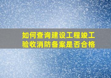 如何查询建设工程竣工验收消防备案是否合格